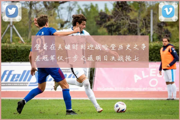 登哥在关键时刻迎战哈登历史之争差冠军仅一步之遥明日决战抢七