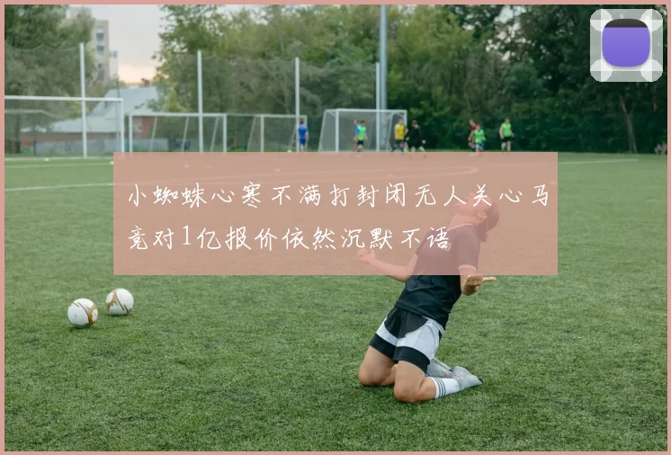 小蜘蛛心寒不满打封闭无人关心马竞对1亿报价依然沉默不语