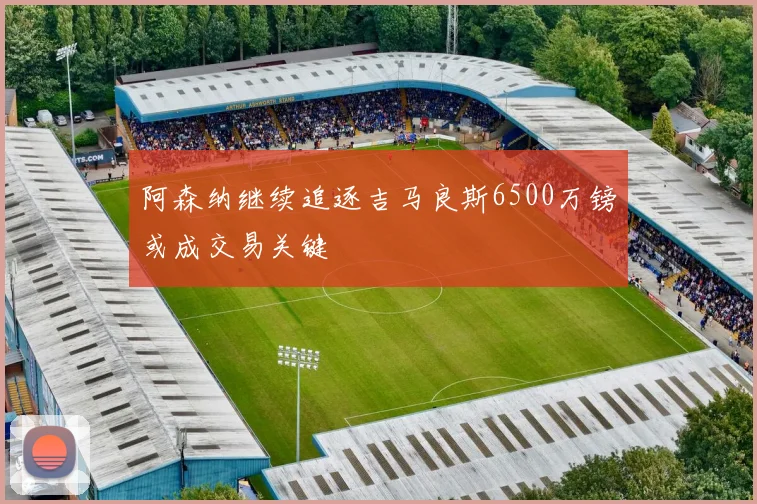 阿森纳继续追逐吉马良斯6500万镑或成交易关键
