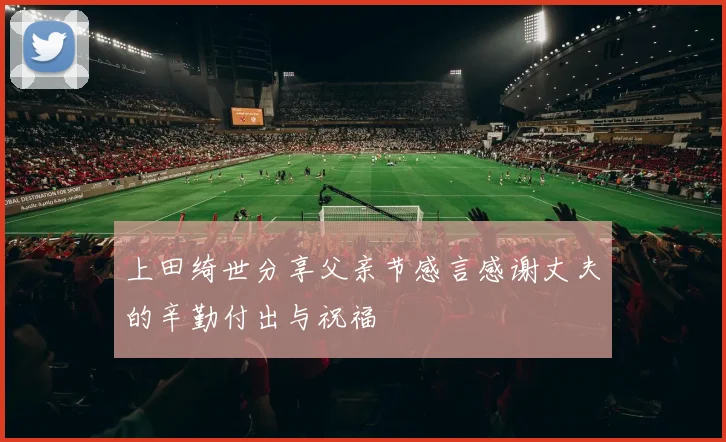上田绮世分享父亲节感言感谢丈夫的辛勤付出与祝福