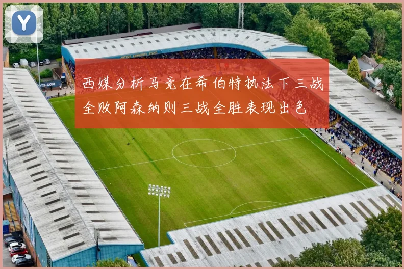 西媒分析马竞在希伯特执法下三战全败阿森纳则三战全胜表现出色