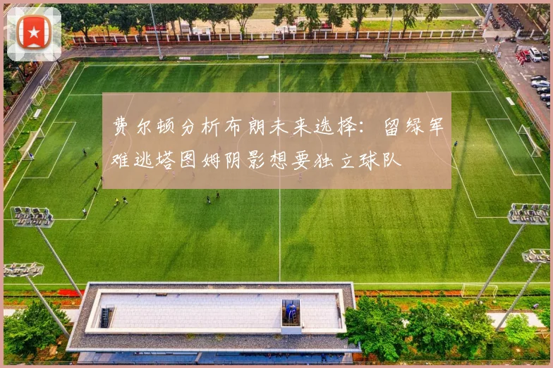 费尔顿分析布朗未来选择：留绿军难逃塔图姆阴影想要独立球队