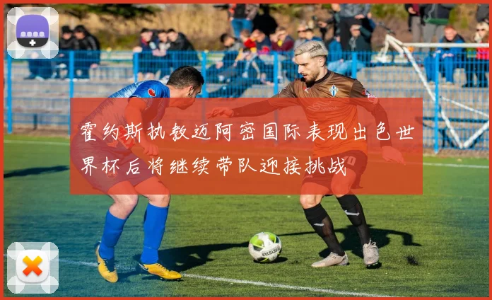 霍约斯执教迈阿密国际表现出色世界杯后将继续带队迎接挑战
