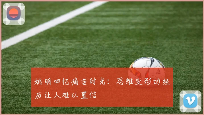 姚明回忆痛苦时光：思维变形的经历让人难以置信