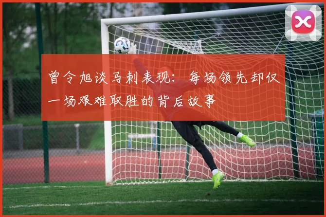 曾令旭谈马刺表现：每场领先却仅一场艰难取胜的背后故事