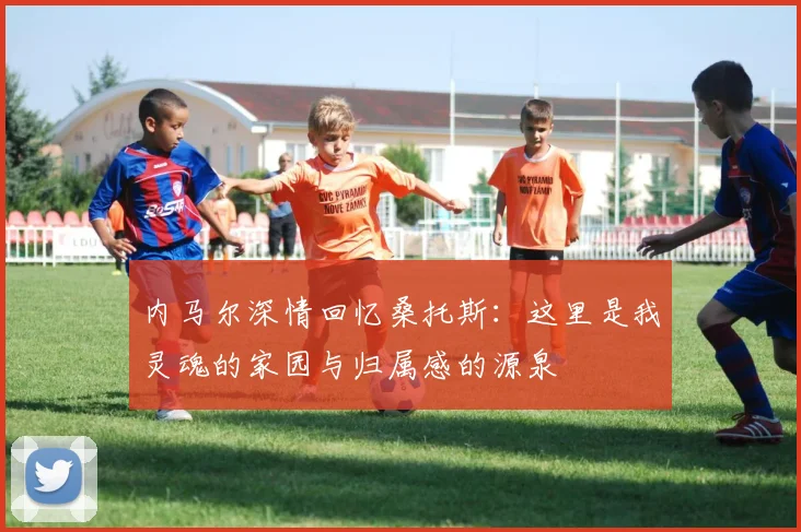 内马尔深情回忆桑托斯：这里是我灵魂的家园与归属感的源泉