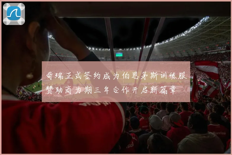奇瑞正式签约成为伯恩茅斯训练服赞助商为期三年合作开启新篇章