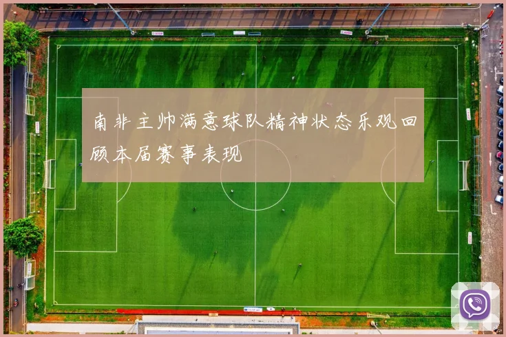 南非主帅满意球队精神状态乐观回顾本届赛事表现