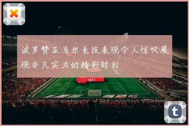 波罗赞亚马尔竞技表现令人惊叹展现非凡实力的精彩时刻