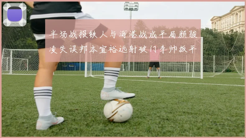 半场战报铁人与海港战成平局颜骏凌失误邦本宜裕远射破门李帅扳平