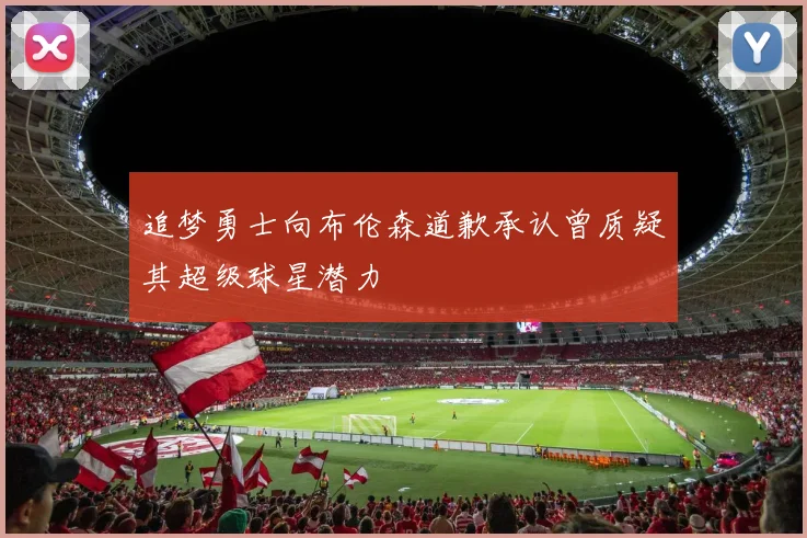 追梦勇士向布伦森道歉承认曾质疑其超级球星潜力