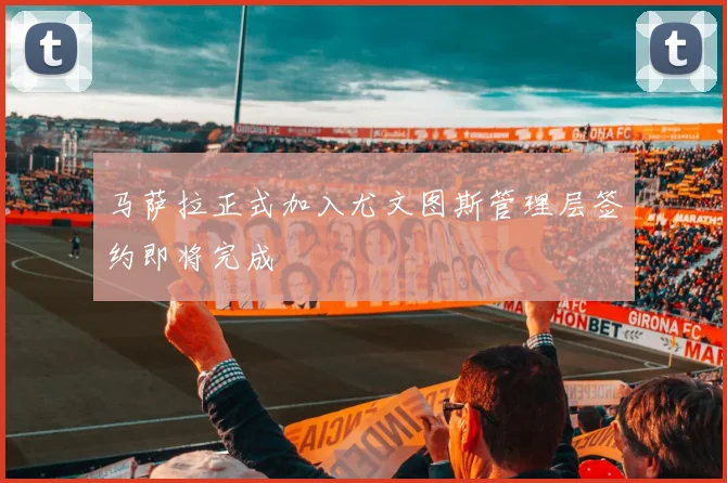 马萨拉正式加入尤文图斯管理层签约即将完成