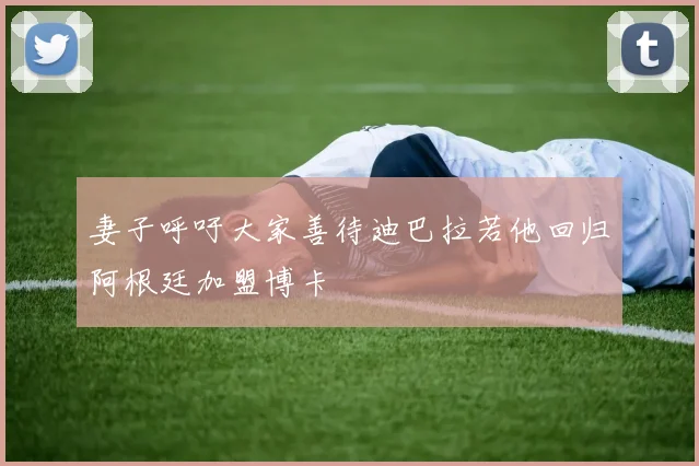 妻子呼吁大家善待迪巴拉若他回归阿根廷加盟博卡