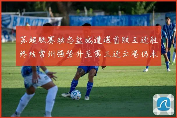 苏超联赛动态盐城遭遇首败五连胜终结常州强势升至第三连云港仍未尝胜绩