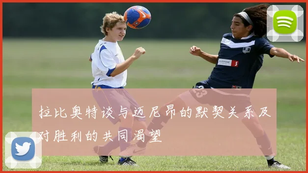 拉比奥特谈与迈尼昂的默契关系及对胜利的共同渴望