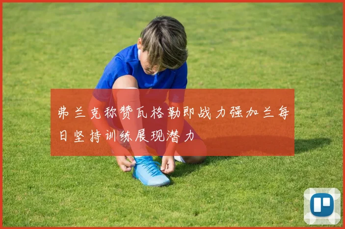弗兰克称赞瓦格勒即战力强加兰每日坚持训练展现潜力