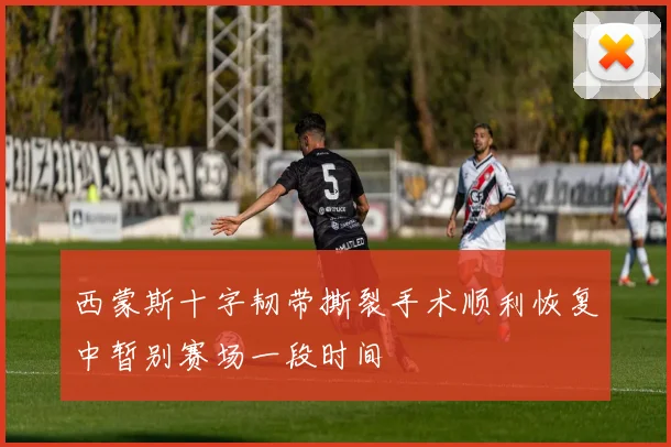 西蒙斯十字韧带撕裂手术顺利恢复中暂别赛场一段时间