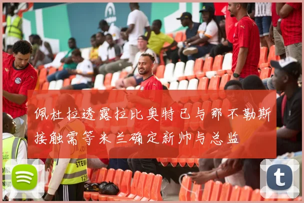 佩杜拉透露拉比奥特已与那不勒斯接触需等米兰确定新帅与总监