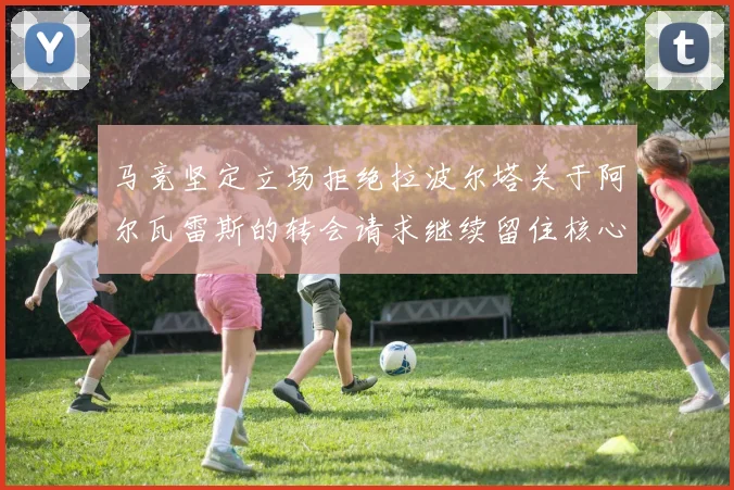 马竞坚定立场拒绝拉波尔塔关于阿尔瓦雷斯的转会请求继续留住核心球员