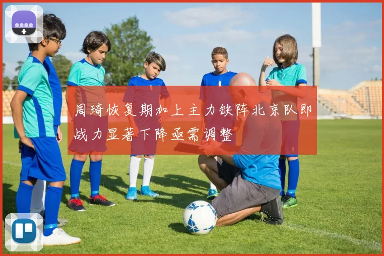 周琦恢复期加上主力缺阵北京队即战力显著下降亟需调整