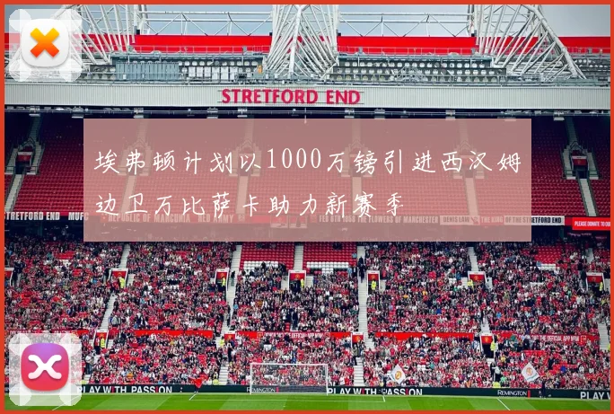 埃弗顿计划以1000万镑引进西汉姆边卫万比萨卡助力新赛季